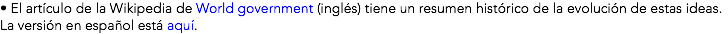 • El artículo de la Wikipedia de World government (inglés) tiene un resumen histórico de la evolución de estas ideas. La versión en español está aquí.