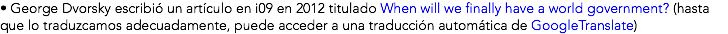 • George Dvorsky escribió un artículo en i09 en 2012 titulado When will we finally have a world government? (hasta que lo traduzcamos adecuadamente, puede acceder a una traducción automática de GoogleTranslate)